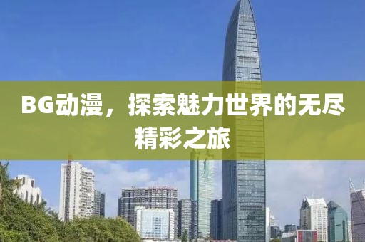 BG動漫，探索魅力世界的無盡精彩之旅