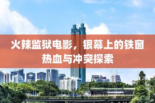 火辣監(jiān)獄電影，銀幕上的鐵窗熱血與沖突探索
