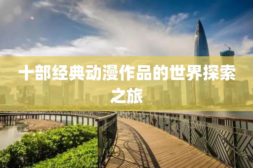 十部經(jīng)典動漫作品的世界探索之旅