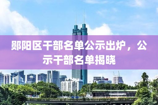 鄖陽區(qū)干部名單公示出爐，公示干部名單揭曉