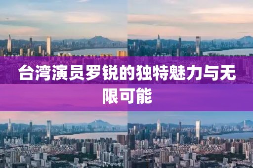 臺(tái)灣演員羅銳的獨(dú)特魅力與無限可能