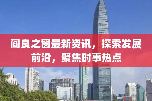 閻良之窗最新資訊，探索發(fā)展前沿，聚焦時(shí)事熱點(diǎn)