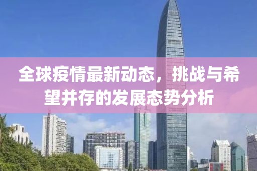 全球疫情最新動態(tài)，挑戰(zhàn)與希望并存的發(fā)展態(tài)勢分析
