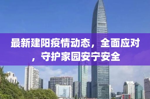 最新建陽疫情動態(tài)，全面應(yīng)對，守護家園安寧安全