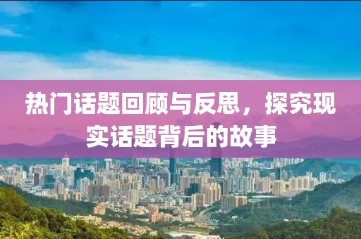 熱門話題回顧與反思，探究現(xiàn)實話題背后的故事