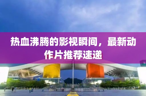 熱血沸騰的影視瞬間，最新動(dòng)作片推薦速遞