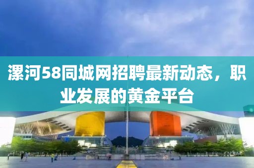 漯河58同城網(wǎng)招聘最新動態(tài)，職業(yè)發(fā)展的黃金平臺