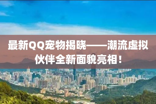 最新QQ寵物揭曉——潮流虛擬伙伴全新面貌亮相！