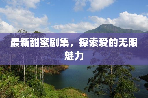 最新甜蜜劇集，探索愛的無限魅力