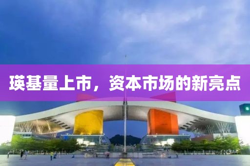 瑛基量上市，資本市場的新亮點(diǎn)