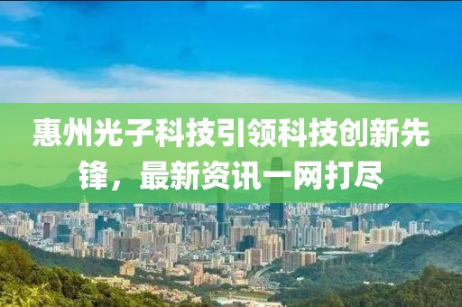 惠州光子科技引領(lǐng)科技創(chuàng)新先鋒，最新資訊一網(wǎng)打盡