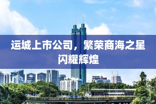 運(yùn)城上市公司，繁榮商海之星閃耀輝煌