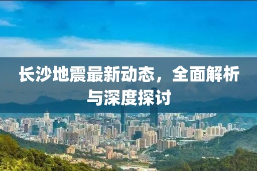 長沙地震最新動(dòng)態(tài)，全面解析與深度探討
