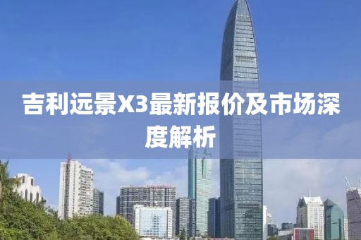吉利遠景X3最新報價及市場深度解析