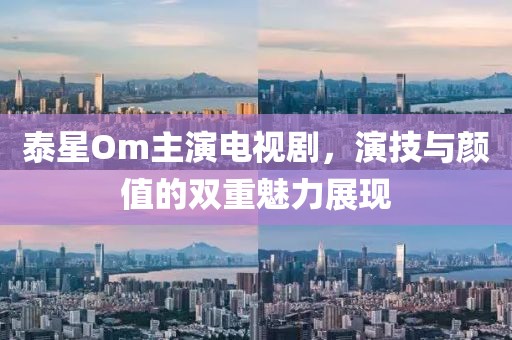 泰星Om主演電視劇，演技與顏值的雙重魅力展現(xiàn)