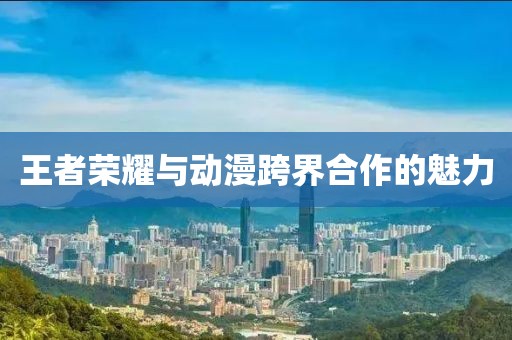 王者榮耀與動漫跨界合作的魅力