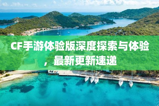 CF手游體驗(yàn)版深度探索與體驗(yàn)，最新更新速遞