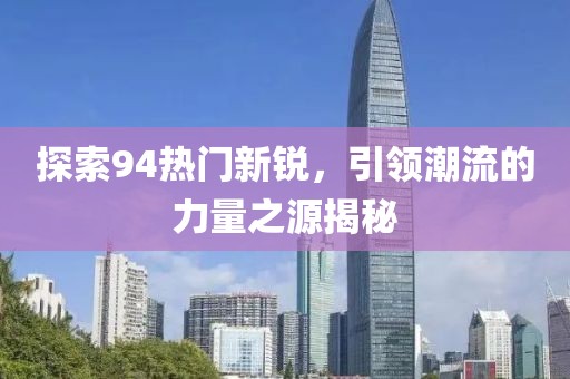 探索94熱門新銳，引領潮流的力量之源揭秘