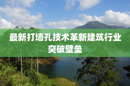 最新打墻孔技術(shù)革新建筑行業(yè)突破壁壘