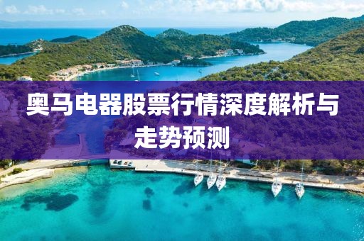 奧馬電器股票行情深度解析與走勢(shì)預(yù)測(cè)