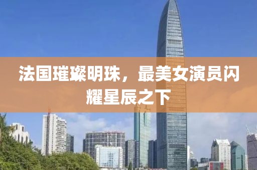 法國璀璨明珠，最美女演員閃耀星辰之下