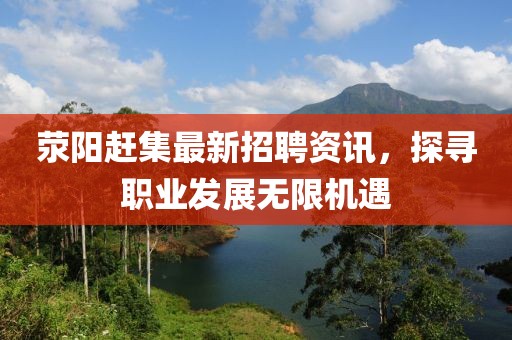 滎陽(yáng)趕集最新招聘資訊，探尋職業(yè)發(fā)展無(wú)限機(jī)遇