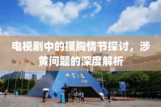 電視劇中的摸胸情節(jié)探討，涉黃問(wèn)題的深度解析