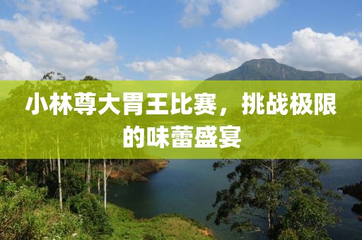 小林尊大胃王比賽，挑戰(zhàn)極限的味蕾盛宴