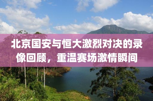 北京國(guó)安與恒大激烈對(duì)決的錄像回顧，重溫賽場(chǎng)激情瞬間