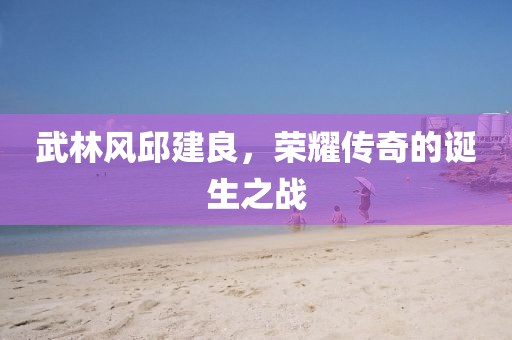 武林風(fēng)邱建良，榮耀傳奇的誕生之戰(zhàn)