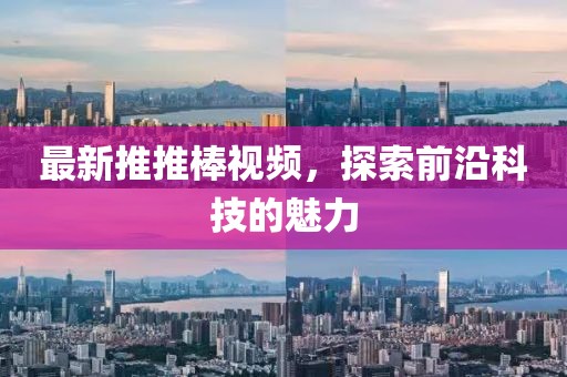 最新推推棒視頻，探索前沿科技的魅力