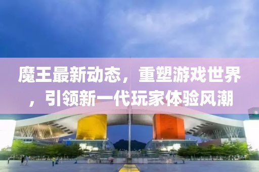 魔王最新動態(tài)，重塑游戲世界，引領新一代玩家體驗風潮