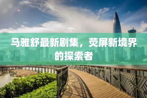 馬雅舒最新劇集，熒屏新境界的探索者