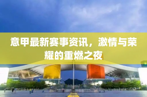意甲最新賽事資訊，激情與榮耀的重燃之夜