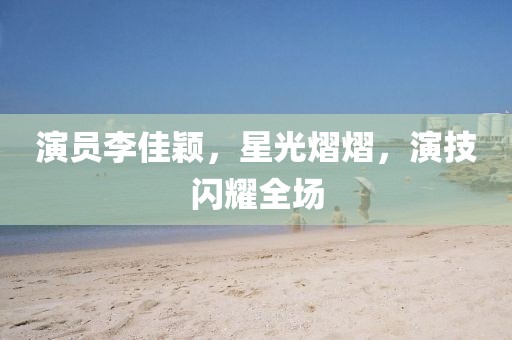 演員李佳穎，星光熠熠，演技閃耀全場