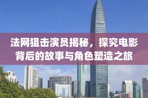 法網(wǎng)狙擊演員揭秘，探究電影背后的故事與角色塑造之旅