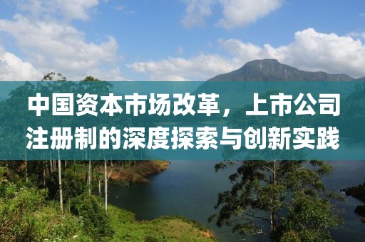 中國(guó)資本市場(chǎng)改革，上市公司注冊(cè)制的深度探索與創(chuàng)新實(shí)踐