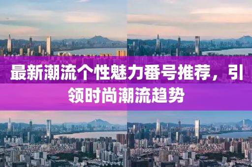 最新潮流個性魅力番號推薦，引領(lǐng)時尚潮流趨勢