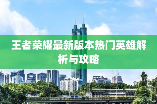 王者榮耀最新版本熱門(mén)英雄解析與攻略