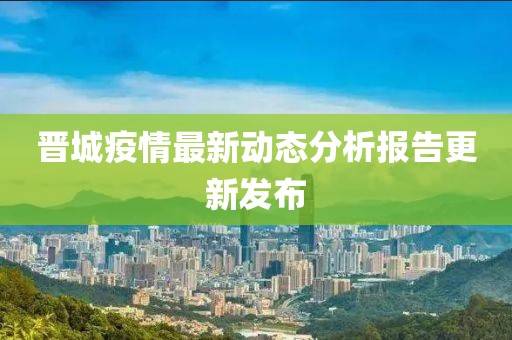 晉城疫情最新動態(tài)分析報告更新發(fā)布