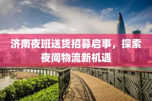 濟(jì)南夜班送貨招募啟事，探索夜間物流新機(jī)遇