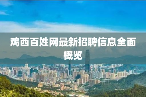雞西百姓網(wǎng)最新招聘信息全面概覽