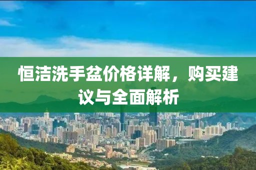 恒潔洗手盆價格詳解，購買建議與全面解析