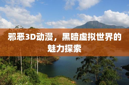 邪惡3D動漫，黑暗虛擬世界的魅力探索