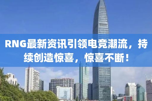 RNG最新資訊引領(lǐng)電競(jìng)潮流，持續(xù)創(chuàng)造驚喜，驚喜不斷！
