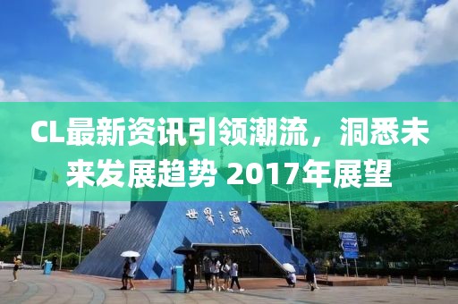 CL最新資訊引領(lǐng)潮流，洞悉未來發(fā)展趨勢 2017年展望