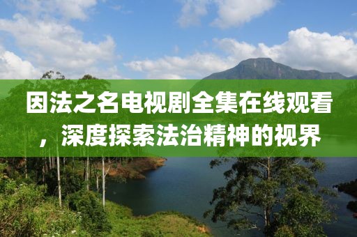 因法之名電視劇全集在線觀看，深度探索法治精神的視界