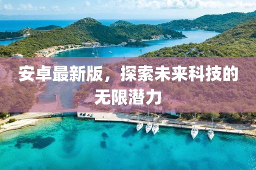 安卓最新版，探索未來科技的無限潛力