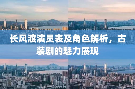 長(zhǎng)風(fēng)渡演員表及角色解析，古裝劇的魅力展現(xiàn)