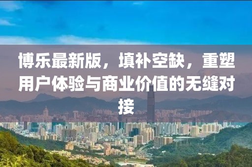 博樂最新版，填補(bǔ)空缺，重塑用戶體驗(yàn)與商業(yè)價(jià)值的無縫對(duì)接